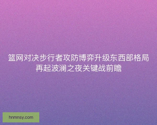 篮网对决步行者攻防博弈升级东西部格局再起波澜之夜关键战前瞻