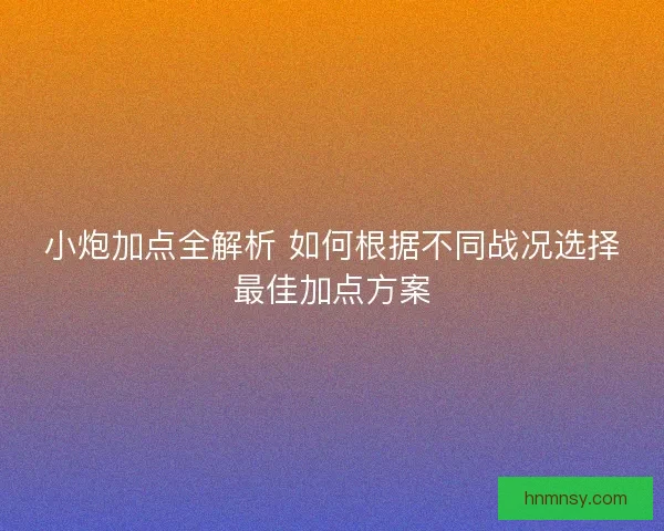 小炮加点全解析 如何根据不同战况选择最佳加点方案