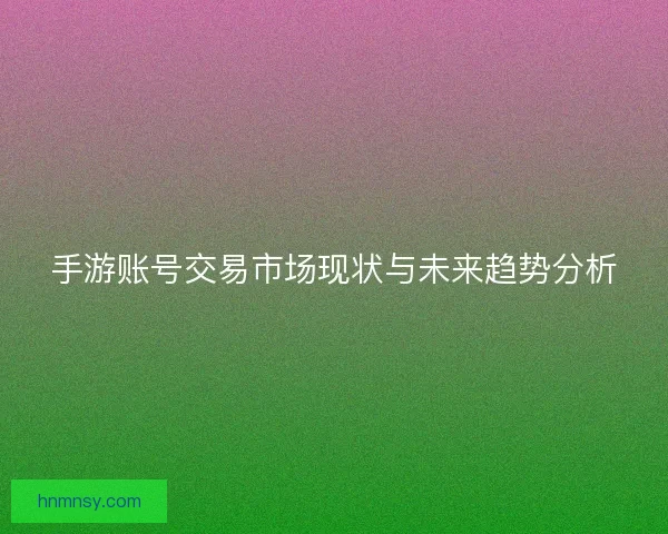 手游账号交易市场现状与未来趋势分析