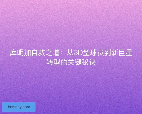 库明加自救之道：从3D型球员到新巨星转型的关键秘诀