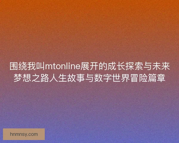 围绕我叫mtonline展开的成长探索与未来梦想之路人生故事与数字世界冒险篇章