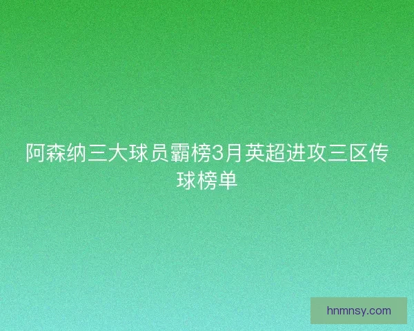 阿森纳三大球员霸榜3月英超进攻三区传球榜单
